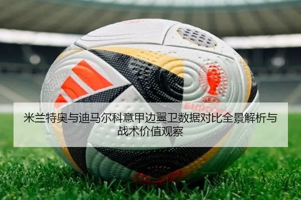 米兰特奥与迪马尔科意甲边翼卫数据对比全景解析与战术价值观察
