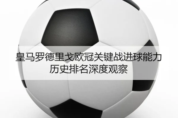 皇马罗德里戈欧冠关键战进球能力历史排名深度观察