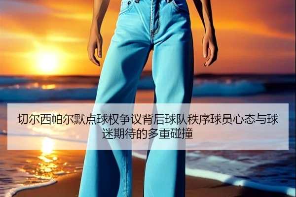 qie-er-xi-pa-er-mo-dian-qiu-quan-zheng-yi-bei-hou-qiu-dui-zhi-xu-qiu-yuan-xin-tai-yu-qiu-mi-qi-dai-de-duo-zhong-peng-2-985.jpg