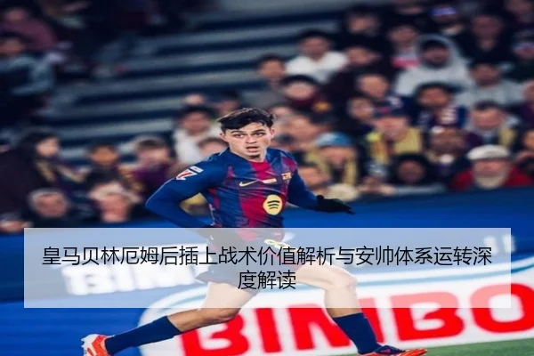 皇马贝林厄姆后插上战术价值解析与安帅体系运转深度解读