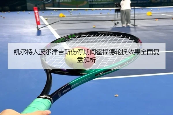 凯尔特人波尔津吉斯伤停期间霍福德轮换效果全面复盘解析
