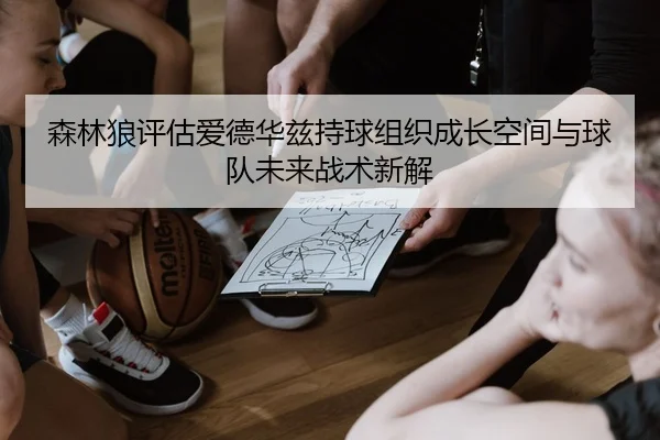 森林狼评估爱德华兹持球组织成长空间与球队未来战术新解