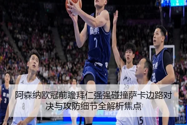 阿森纳欧冠前瞻拜仁强强碰撞萨卡边路对决与攻防细节全解析焦点