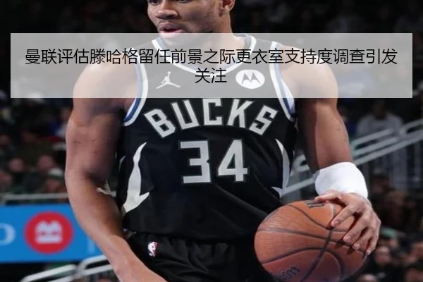 曼联评估滕哈格留任前景之际更衣室支持度调查引发关注