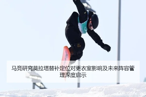 马竞研究莫拉塔替补定位对更衣室影响及未来阵容管理深度启示